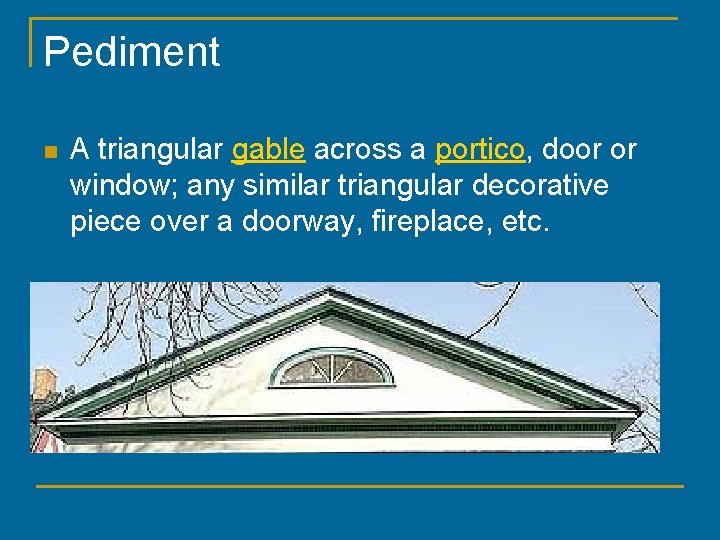 Pediment n A triangular gable across a portico, door or window; any similar triangular