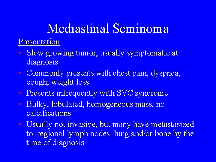 Mediastinal Seminoma Presentation • Slow growing tumor, usually symptomatic at diagnosis • Commonly presents