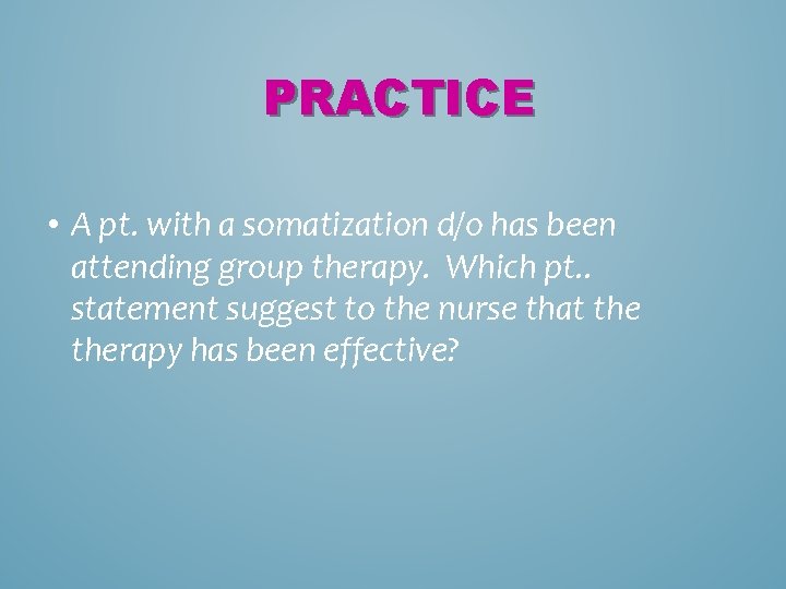 PRACTICE • A pt. with a somatization d/o has been attending group therapy. Which