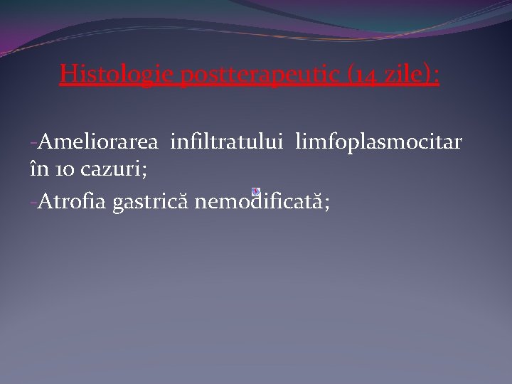 Histologie postterapeutic (14 zile): -Ameliorarea infiltratului limfoplasmocitar în 10 cazuri; -Atrofia gastrică nemodificată; 