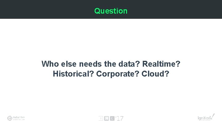 Question Who else needs the data? Realtime? Historical? Corporate? Cloud? 