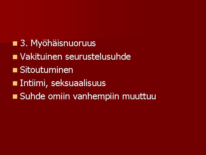 n 3. Myöhäisnuoruus n Vakituinen seurustelusuhde n Sitoutuminen n Intiimi, seksuaalisuus n Suhde omiin n 3. Myöhäisnuoruus n Vakituinen seurustelusuhde n Sitoutuminen n Intiimi, seksuaalisuus n Suhde omiin