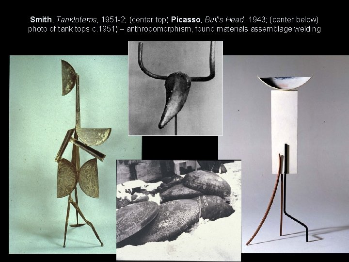 Smith, Tanktotems, 1951 -2; (center top) Picasso, Bull’s Head, 1943; (center below) photo of