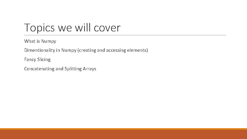 Topics we will cover What is Numpy Dimentionality in Numpy (creating and accessing elements)