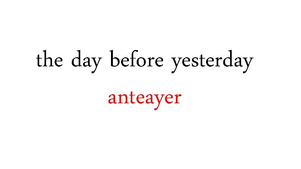 the day before yesterday anteayer 