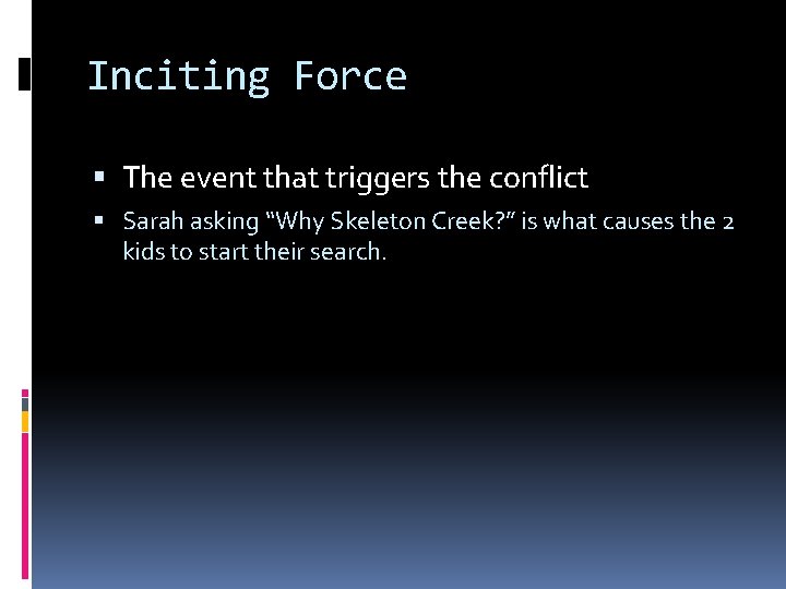 Inciting Force The event that triggers the conflict Sarah asking “Why Skeleton Creek? ”