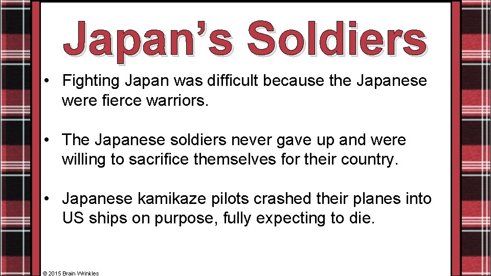 Japan’s Soldiers • Fighting Japan was difficult because the Japanese were fierce warriors. •