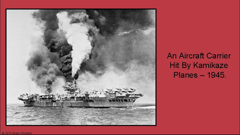 An Aircraft Carrier Hit By Kamikaze Planes – 1945. © 2015 Brain Wrinkles 