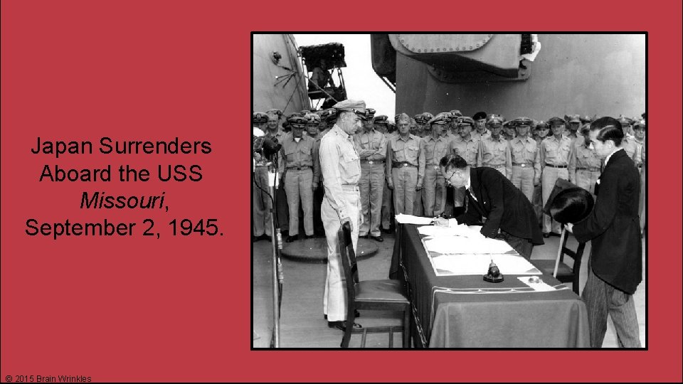 Japan Surrenders Aboard the USS Missouri, September 2, 1945. © 2015 Brain Wrinkles 