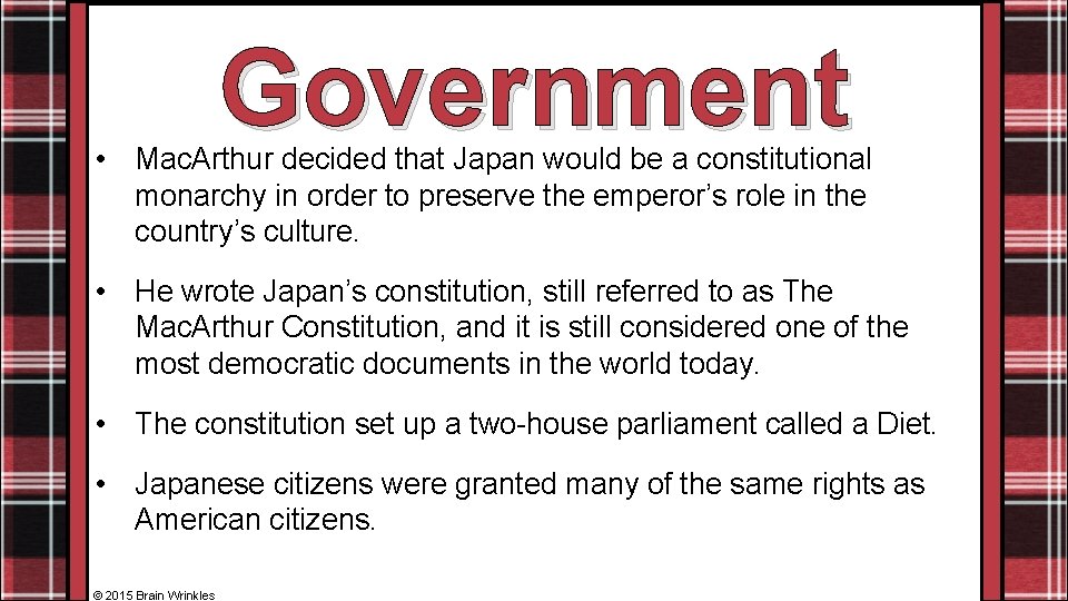 Government • Mac. Arthur decided that Japan would be a constitutional monarchy in order