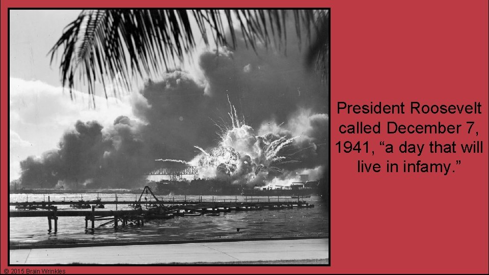 President Roosevelt called December 7, 1941, “a day that will live in infamy. ”