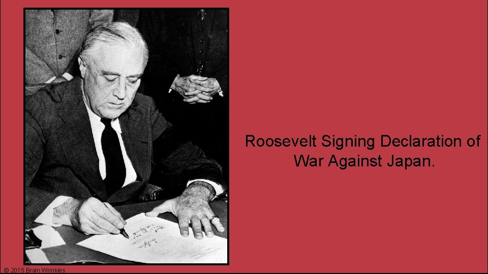 Roosevelt Signing Declaration of War Against Japan. © 2015 Brain Wrinkles 