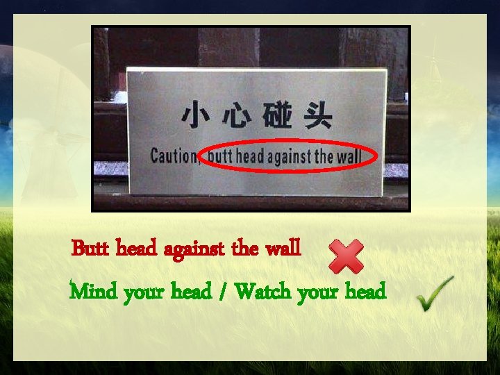 Butt head against the wall Mind your head / Watch your head 