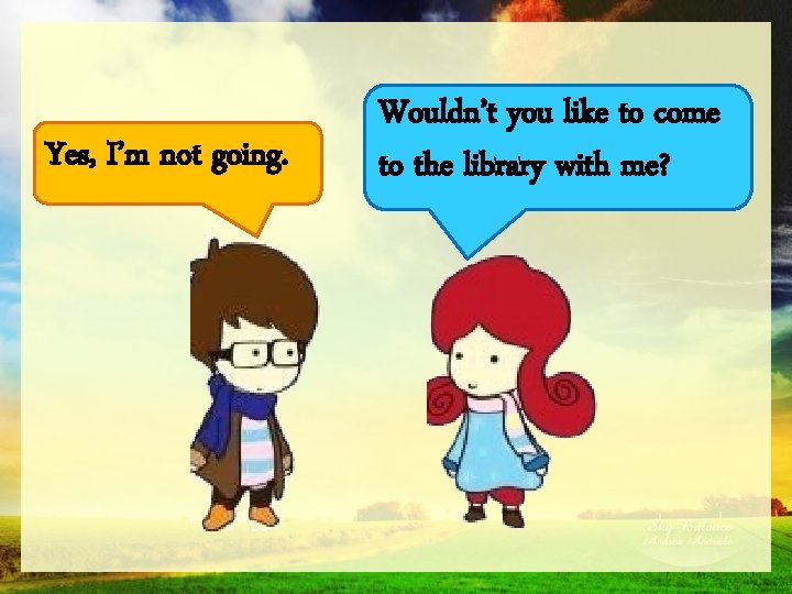 Yes, I’m not going. Wouldn’t you like to come to the library with me?