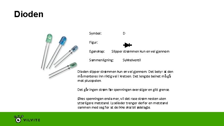 Dioden Symbol: D Figur: Egenskap: Slipper strømmen kun en vei gjennom Sammenligning: Sykkelventil Dioden