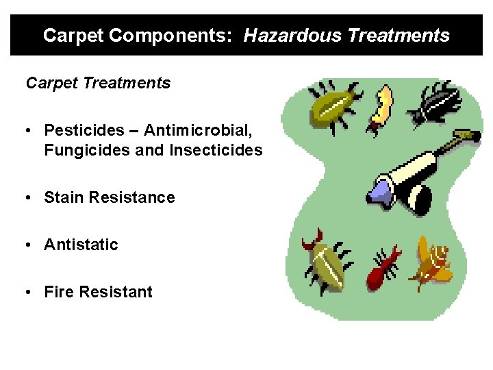 Carpet Components: Hazardous Treatments Carpet Treatments • Pesticides – Antimicrobial, Fungicides and Insecticides •