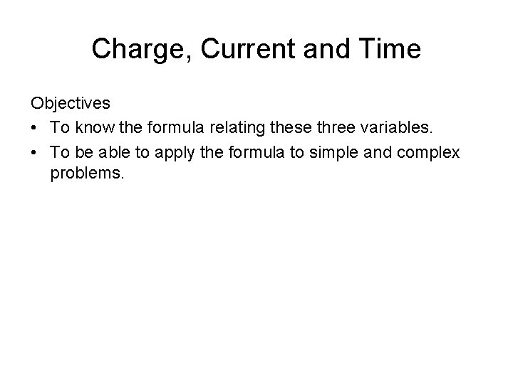 Charge, Current and Time Objectives • To know the formula relating these three variables.