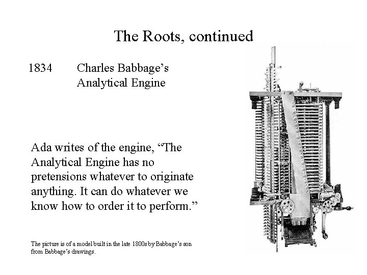 The Roots, continued 1834 Charles Babbage’s Analytical Engine Ada writes of the engine, “The