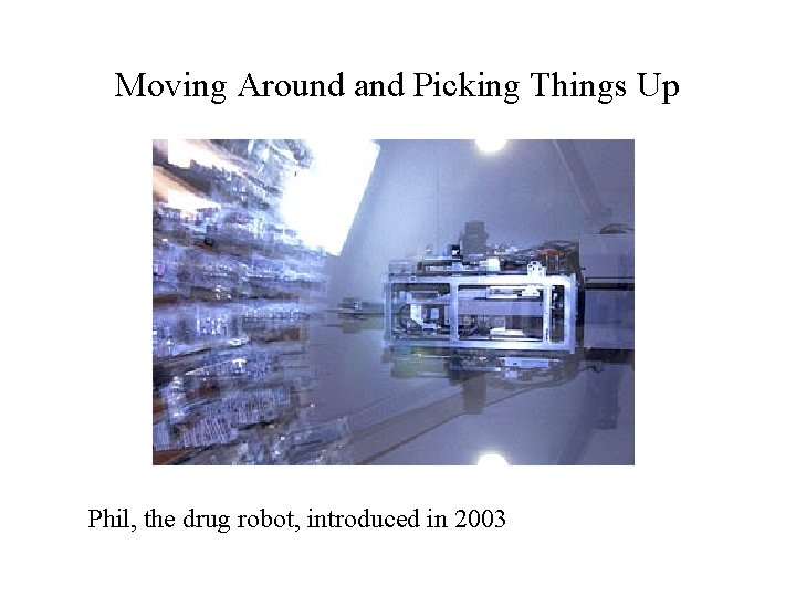 Moving Around and Picking Things Up Phil, the drug robot, introduced in 2003 
