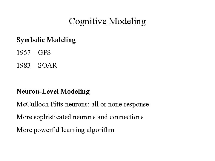 Cognitive Modeling Symbolic Modeling 1957 GPS 1983 SOAR Neuron-Level Modeling Mc. Culloch Pitts neurons: