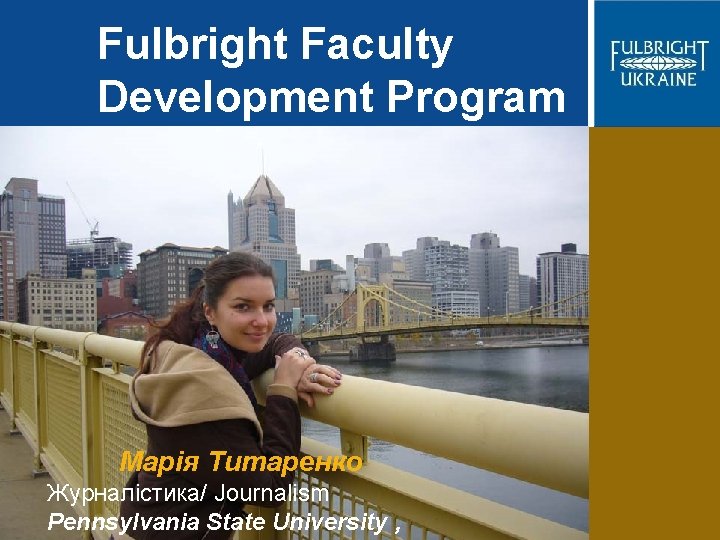 Fulbright Faculty Development Program Марія Титаренко Журналістика/ Journalism Pennsylvania State University , 