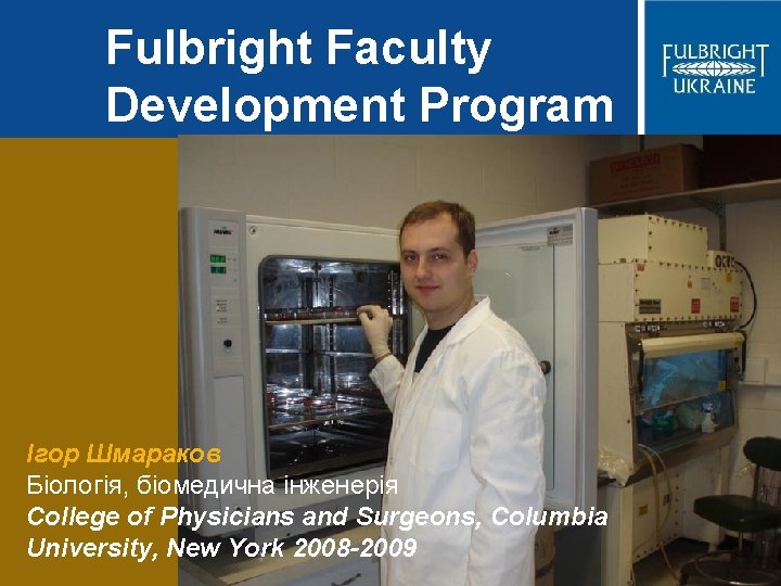 Fulbright Faculty Development Program Ігор Шмараков Біологія, біомедична інженерія College of Physicians and Surgeons,