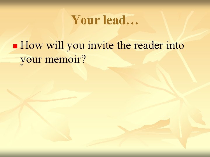 Your lead… n How will you invite the reader into your memoir? 