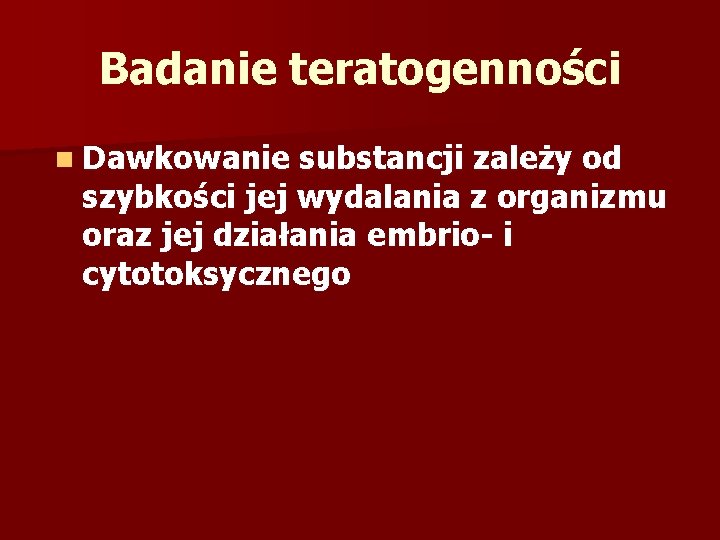 Badanie teratogenności n Dawkowanie substancji zależy od szybkości jej wydalania z organizmu oraz jej