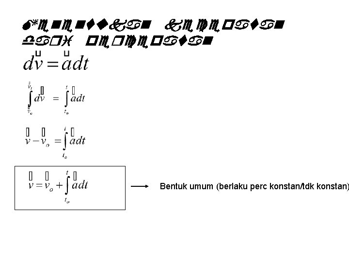 Menentukan kecepatan dari percepatan Bentuk umum (berlaku perc konstan/tdk konstan) 