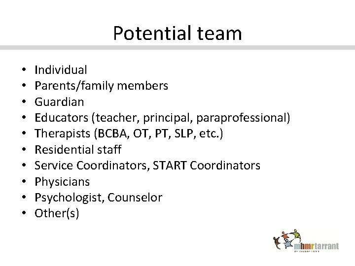 Potential team • • • Individual Parents/family members Guardian Educators (teacher, principal, paraprofessional) Therapists