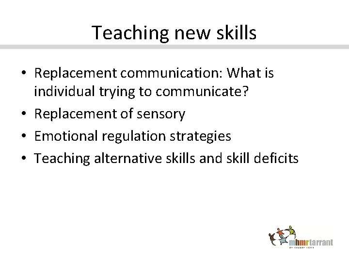 Teaching new skills • Replacement communication: What is individual trying to communicate? • Replacement