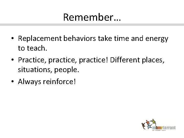 Remember… • Replacement behaviors take time and energy to teach. • Practice, practice! Different