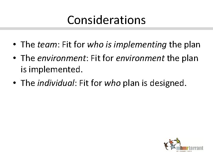 Considerations • The team: Fit for who is implementing the plan • The environment: