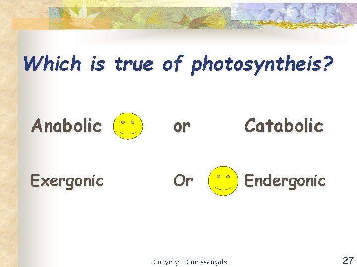 Which is true of photosyntheis? Anabolic or Catabolic Exergonic Or Endergonic Copyright Cmassengale 27