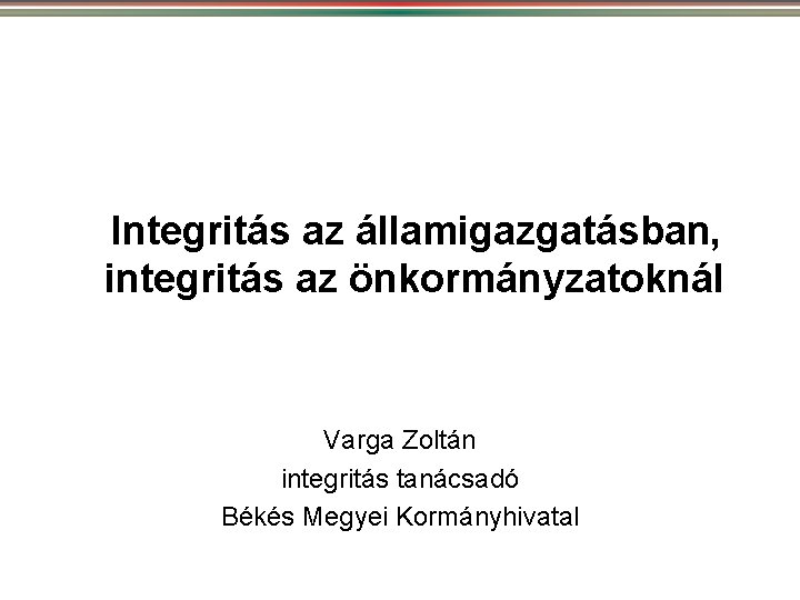 Integritás az államigazgatásban, integritás az önkormányzatoknál Varga Zoltán integritás tanácsadó Békés Megyei Kormányhivatal 