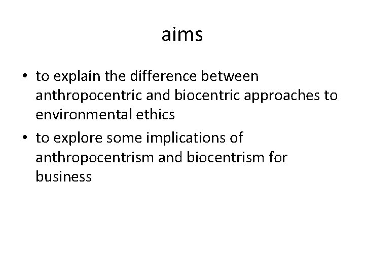 aims • to explain the difference between anthropocentric and biocentric approaches to environmental ethics