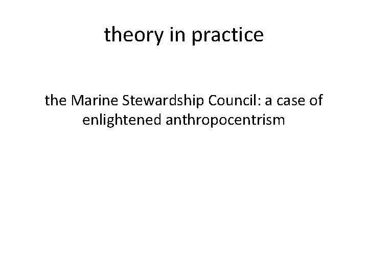 theory in practice the Marine Stewardship Council: a case of enlightened anthropocentrism 