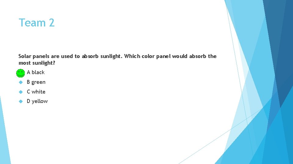 Team 2 Solar panels are used to absorb sunlight. Which color panel would absorb