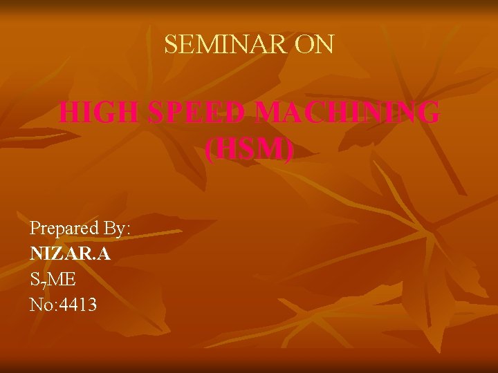 SEMINAR ON HIGH SPEED MACHINING (HSM) Prepared By: NIZAR. A S 7 ME No: