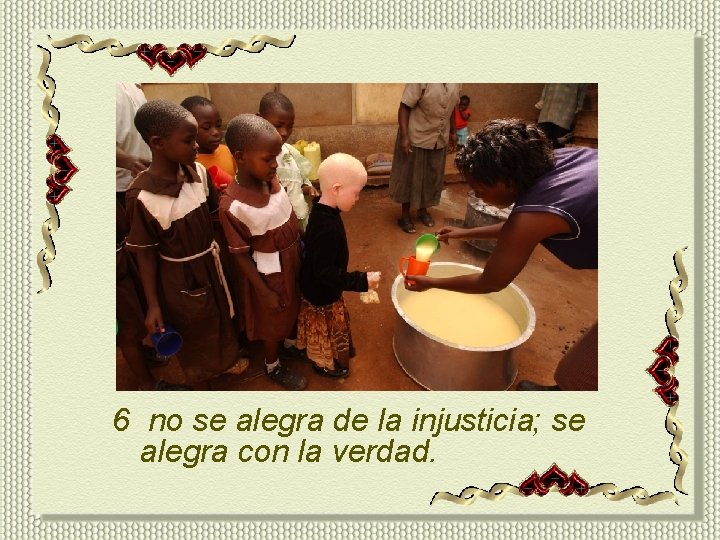 6 no se alegra de la injusticia; se alegra con la verdad. 