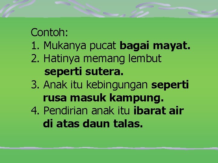 Contoh: 1. Mukanya pucat bagai mayat. 2. Hatinya memang lembut seperti sutera. 3. Anak