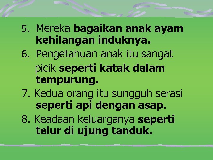 5. Mereka bagaikan anak ayam kehilangan induknya. 6. Pengetahuan anak itu sangat picik seperti