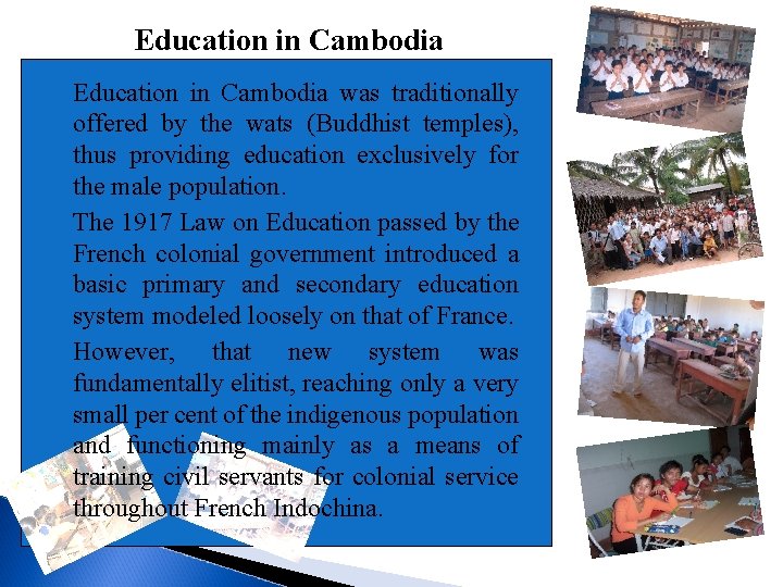Education in Cambodia Education in Cambodia was traditionally offered by the wats (Buddhist temples),