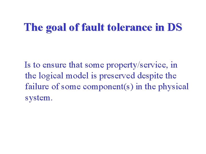 The goal of fault tolerance in DS Is to ensure that some property/service, in