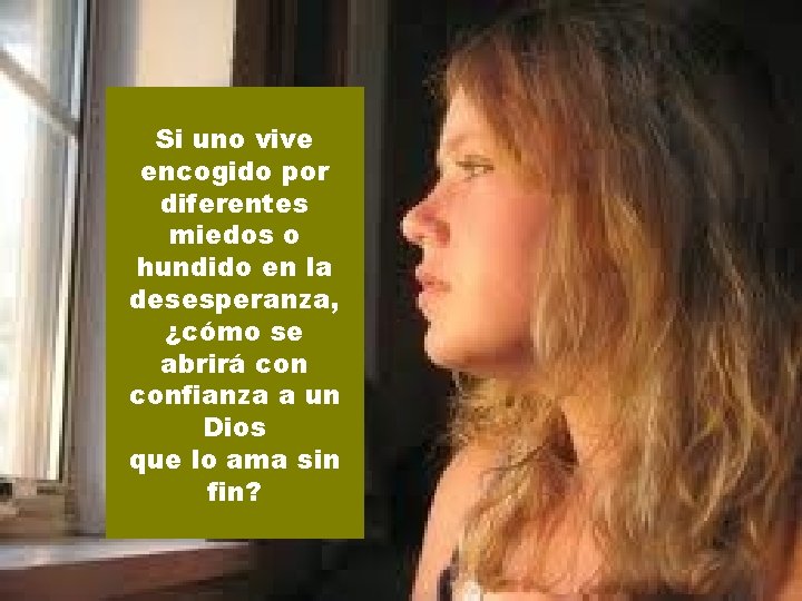 Si uno vive encogido por diferentes miedos o hundido en la desesperanza, ¿cómo se