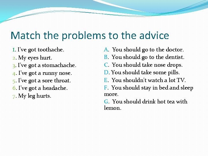 Match the problems to the advice 1. I’ve got toothache. 2. My eyes hurt.