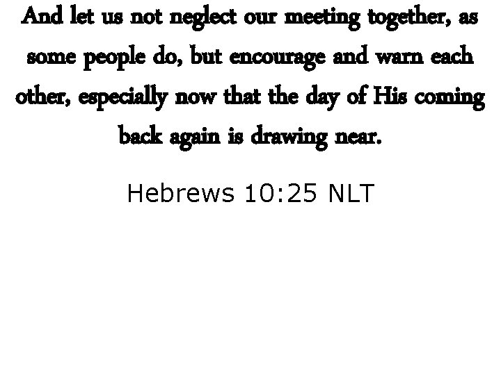 And let us not neglect our meeting together, as some people do, but encourage