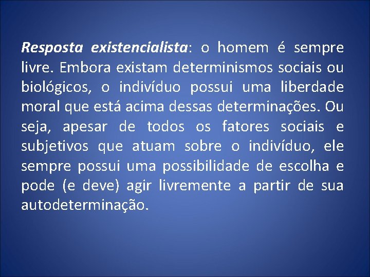 Resposta existencialista: o homem é sempre livre. Embora existam determinismos sociais ou biológicos, o