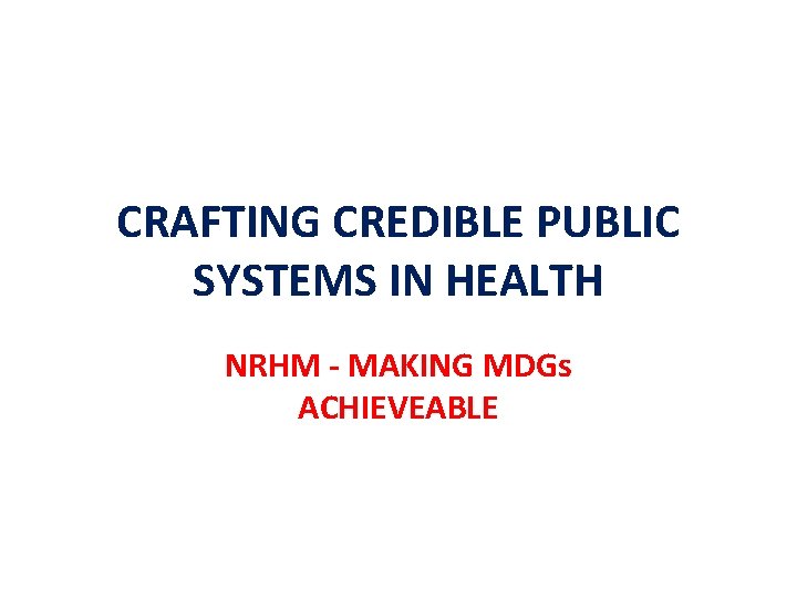 CRAFTING CREDIBLE PUBLIC SYSTEMS IN HEALTH NRHM - MAKING MDGs ACHIEVEABLE 