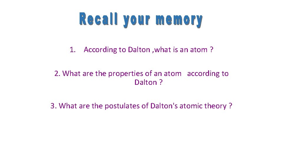 1. According to Dalton , what is an atom ? 2. What are the
